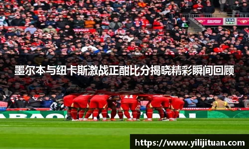 墨尔本与纽卡斯激战正酣比分揭晓精彩瞬间回顾