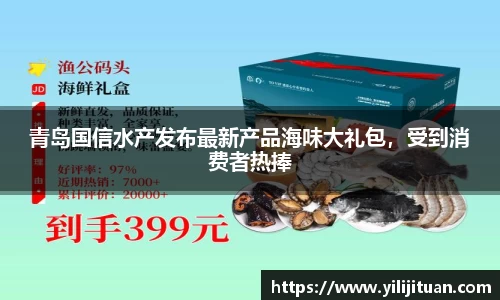 青岛国信水产发布最新产品海味大礼包，受到消费者热捧