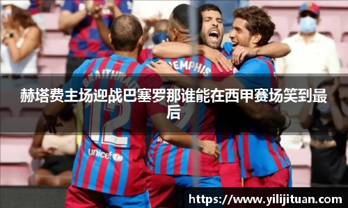 赫塔费主场迎战巴塞罗那谁能在西甲赛场笑到最后