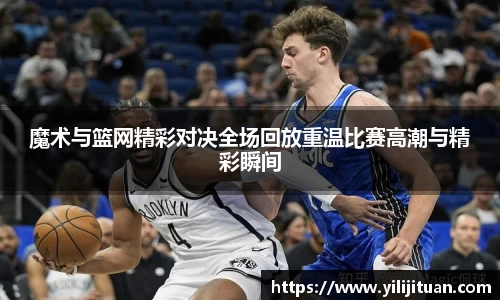 魔术与篮网精彩对决全场回放重温比赛高潮与精彩瞬间