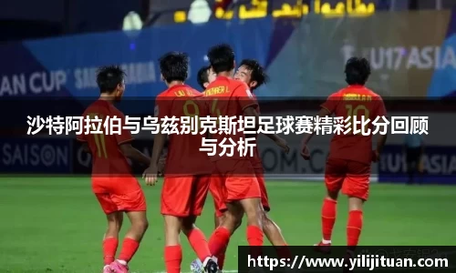 沙特阿拉伯与乌兹别克斯坦足球赛精彩比分回顾与分析