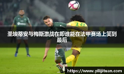 圣埃蒂安与梅斯激战在即谁能在法甲赛场上笑到最后