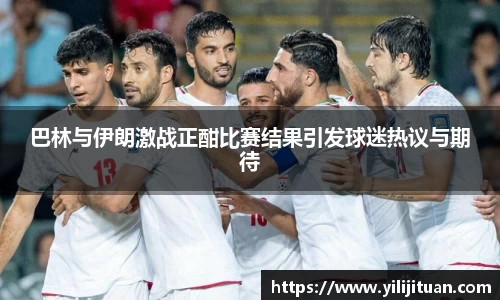 巴林与伊朗激战正酣比赛结果引发球迷热议与期待