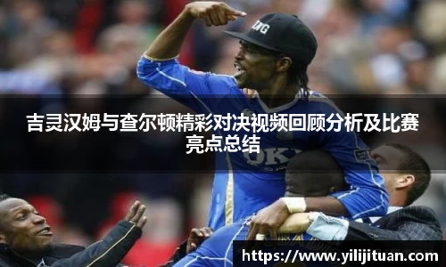 吉灵汉姆与查尔顿精彩对决视频回顾分析及比赛亮点总结