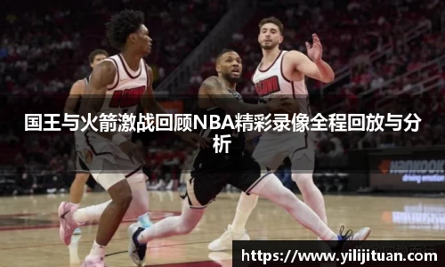 国王与火箭激战回顾NBA精彩录像全程回放与分析