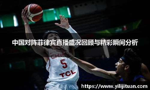 中国对阵菲律宾直播盛况回顾与精彩瞬间分析