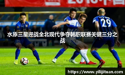水原三星迎战全北现代争夺韩职联赛关键三分之战