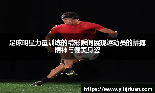足球明星力量训练的精彩瞬间展现运动员的拼搏精神与健美身姿