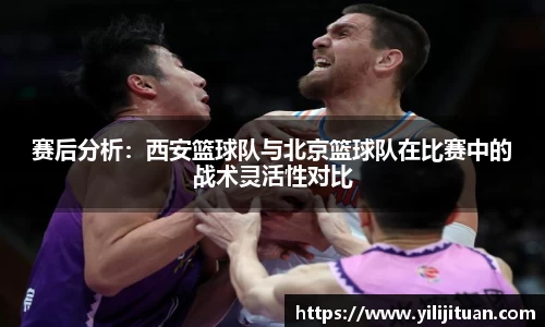 赛后分析：西安篮球队与北京篮球队在比赛中的战术灵活性对比