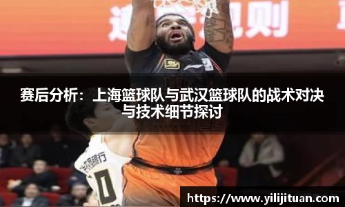 赛后分析：上海篮球队与武汉篮球队的战术对决与技术细节探讨