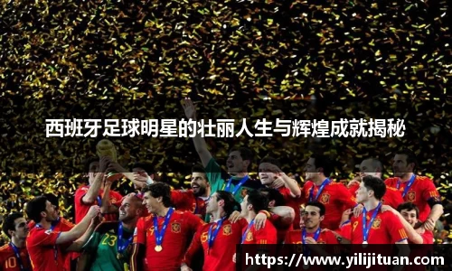 西班牙足球明星的壮丽人生与辉煌成就揭秘