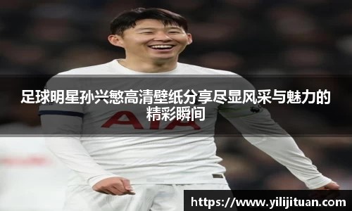 足球明星孙兴慜高清壁纸分享尽显风采与魅力的精彩瞬间