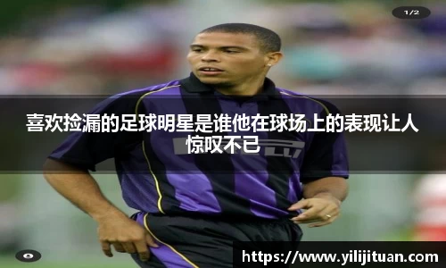 喜欢捡漏的足球明星是谁他在球场上的表现让人惊叹不已