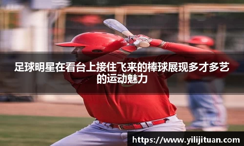 足球明星在看台上接住飞来的棒球展现多才多艺的运动魅力