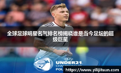 全球足球明星名气排名榜揭晓谁是当今足坛的超级巨星