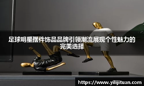 足球明星摆件饰品品牌引领潮流展现个性魅力的完美选择